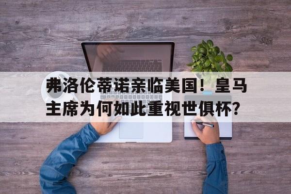 弗洛伦蒂诺亲临美国！皇马主席为何如此重视世俱杯？