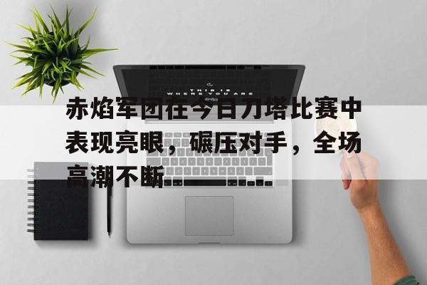 爱游戏体育入口-赤焰军团在今日刀塔比赛中表现亮眼，碾压对手，全场高潮不断